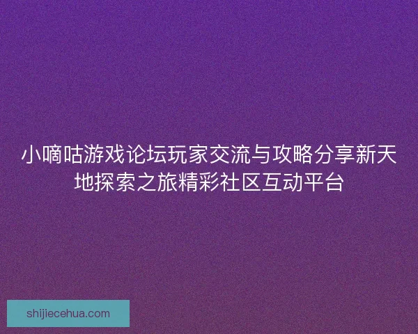 小嘀咕游戏论坛玩家交流与攻略分享新天地探索之旅精彩社区互动平台